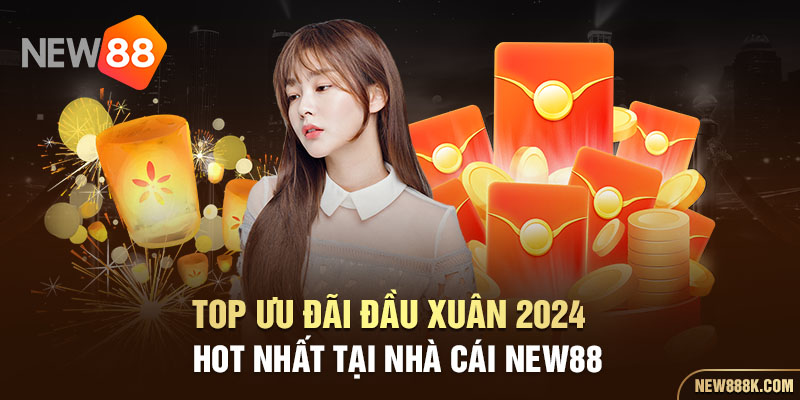 Top ưu đãi đầu xuân 2024 hot nhất tại nhà cái NEW88