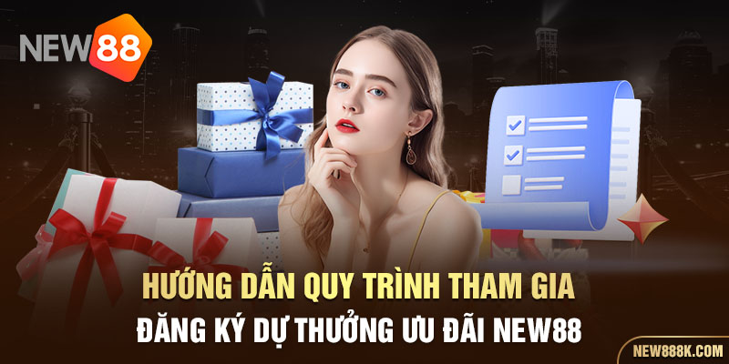 Hướng dẫn quy trình tham gia đăng ký dự thưởng ưu đãi NEW88